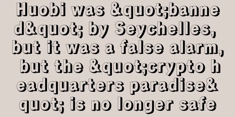 Huobi was "banned" by Seychelles, but it was a false alarm, but the "crypto headquarters paradise" is no longer safe