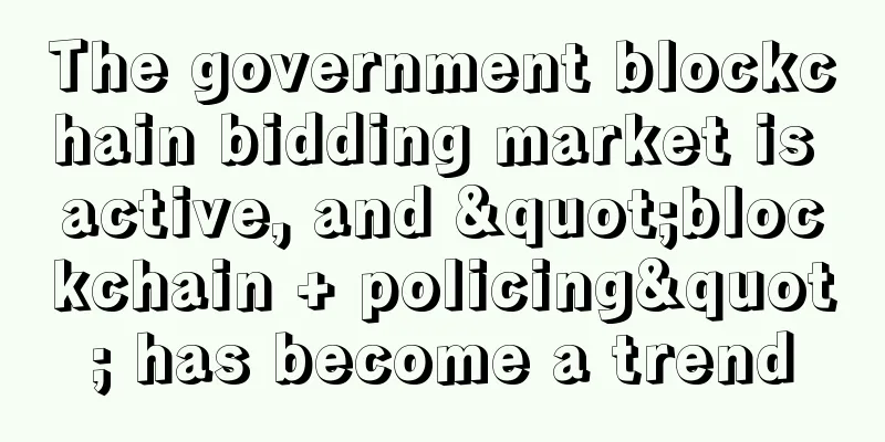 The government blockchain bidding market is active, and "blockchain + policing" has become a trend