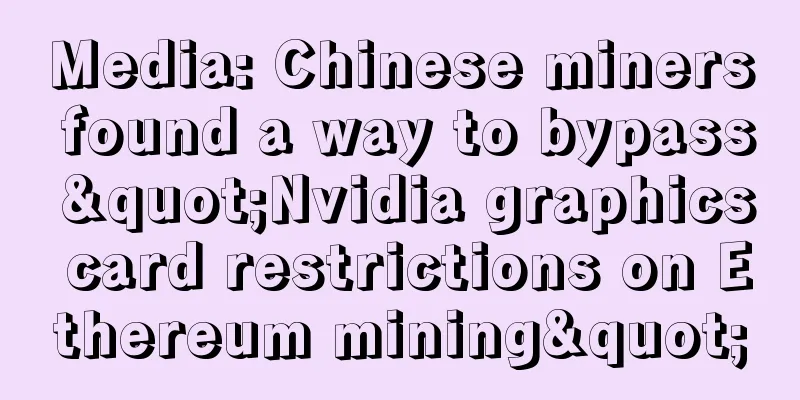 Media: Chinese miners found a way to bypass "Nvidia graphics card restrictions on Ethereum mining"