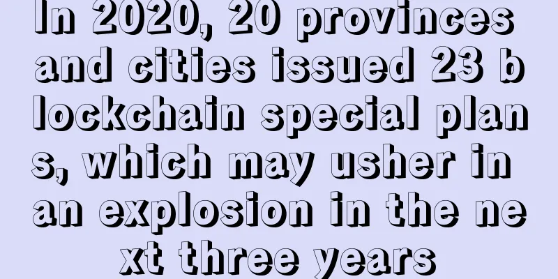 In 2020, 20 provinces and cities issued 23 blockchain special plans, which may usher in an explosion in the next three years