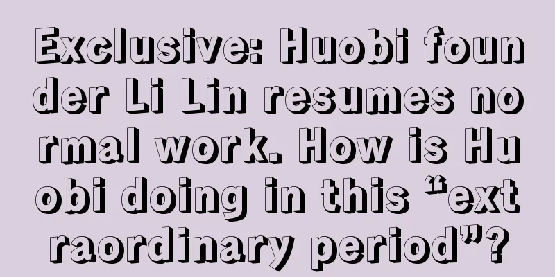 Exclusive: Huobi founder Li Lin resumes normal work. How is Huobi doing in this “extraordinary period”?