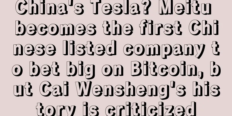 China's Tesla? Meitu becomes the first Chinese listed company to bet big on Bitcoin, but Cai Wensheng's history is criticized