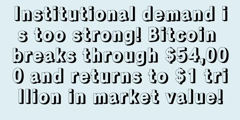 Institutional demand is too strong! Bitcoin breaks through $54,000 and returns to $1 trillion in market value!