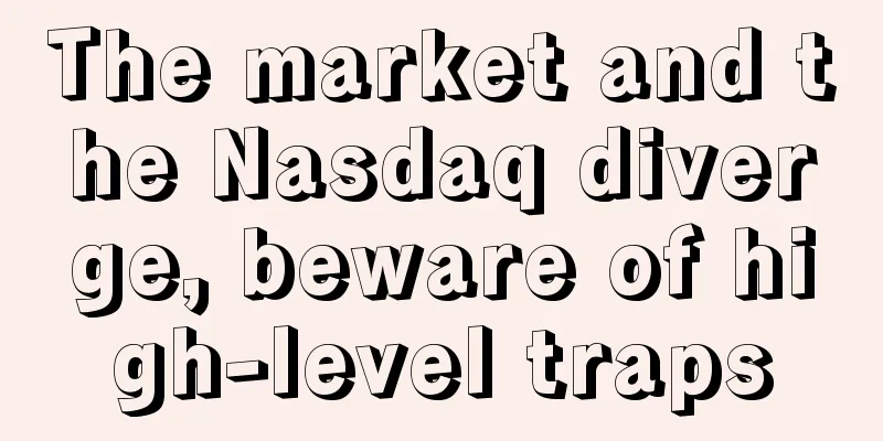 The market and the Nasdaq diverge, beware of high-level traps