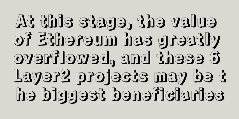 At this stage, the value of Ethereum has greatly overflowed, and these 6 Layer2 projects may be the biggest beneficiaries