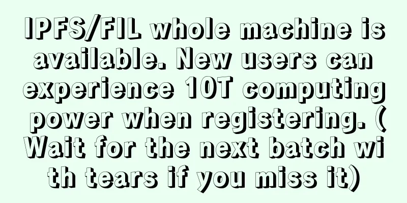 IPFS/FIL whole machine is available. New users can experience 10T computing power when registering. (Wait for the next batch with tears if you miss it)