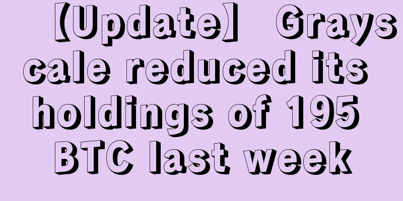 【Update】 Grayscale reduced its holdings of 195 BTC last week