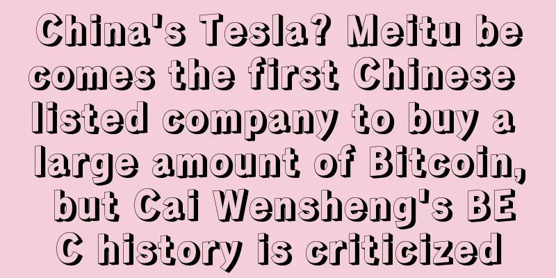 China's Tesla? Meitu becomes the first Chinese listed company to buy a large amount of Bitcoin, but Cai Wensheng's BEC history is criticized