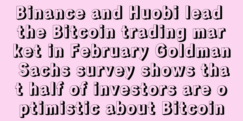 Binance and Huobi lead the Bitcoin trading market in February Goldman Sachs survey shows that half of investors are optimistic about Bitcoin