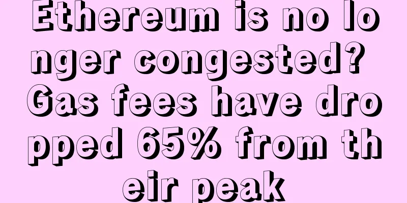 Ethereum is no longer congested? Gas fees have dropped 65% from their peak