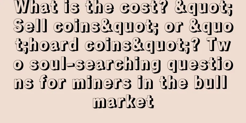 What is the cost? "Sell coins" or "hoard coins"? Two soul-searching questions for miners in the bull market