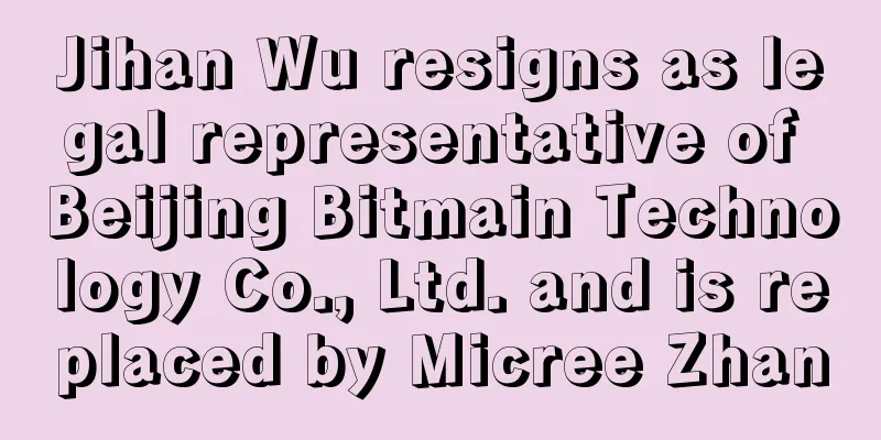 Jihan Wu resigns as legal representative of Beijing Bitmain Technology Co., Ltd. and is replaced by Micree Zhan