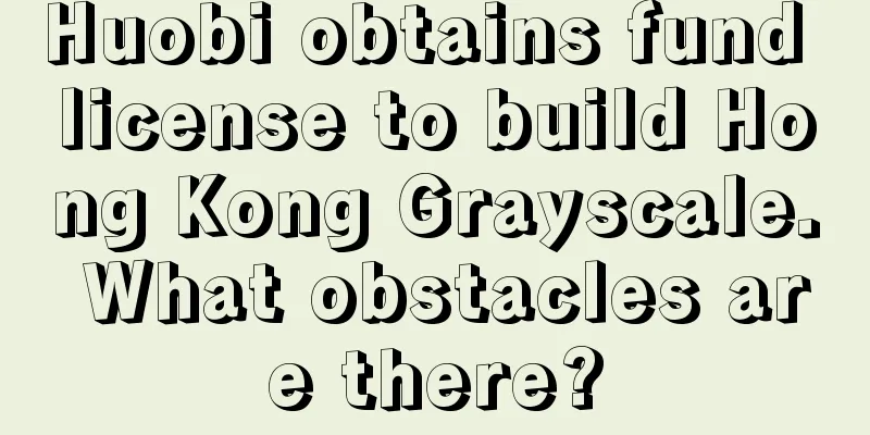 Huobi obtains fund license to build Hong Kong Grayscale. What obstacles are there?