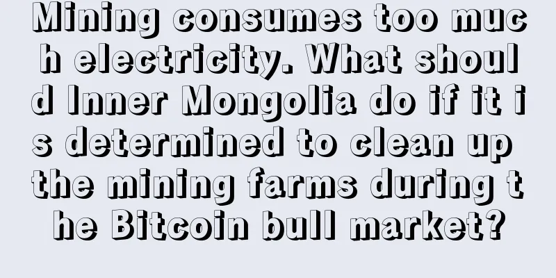 Mining consumes too much electricity. What should Inner Mongolia do if it is determined to clean up the mining farms during the Bitcoin bull market?