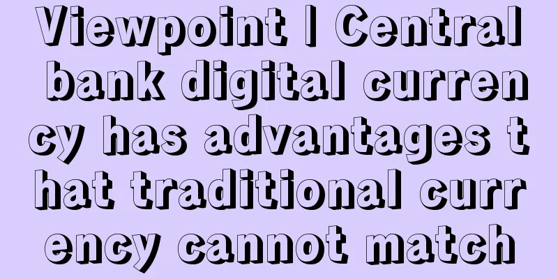 Viewpoint | Central bank digital currency has advantages that traditional currency cannot match