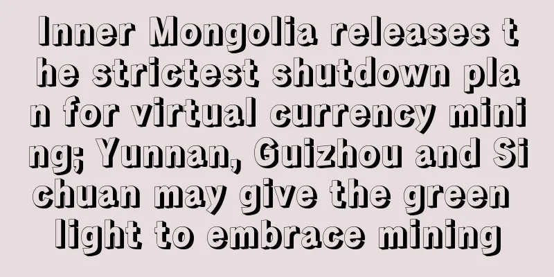 Inner Mongolia releases the strictest shutdown plan for virtual currency mining; Yunnan, Guizhou and Sichuan may give the green light to embrace mining