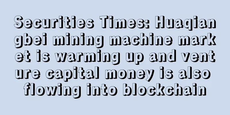 Securities Times: Huaqiangbei mining machine market is warming up and venture capital money is also flowing into blockchain
