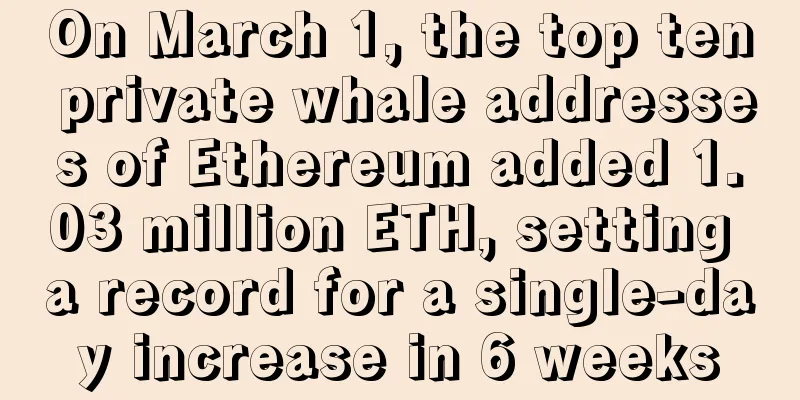 On March 1, the top ten private whale addresses of Ethereum added 1.03 million ETH, setting a record for a single-day increase in 6 weeks