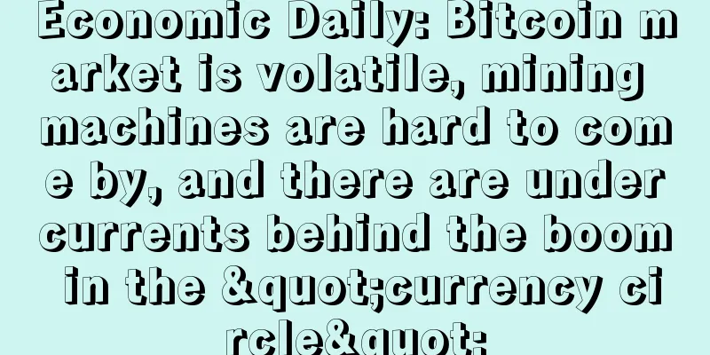 Economic Daily: Bitcoin market is volatile, mining machines are hard to come by, and there are undercurrents behind the boom in the "currency circle"
