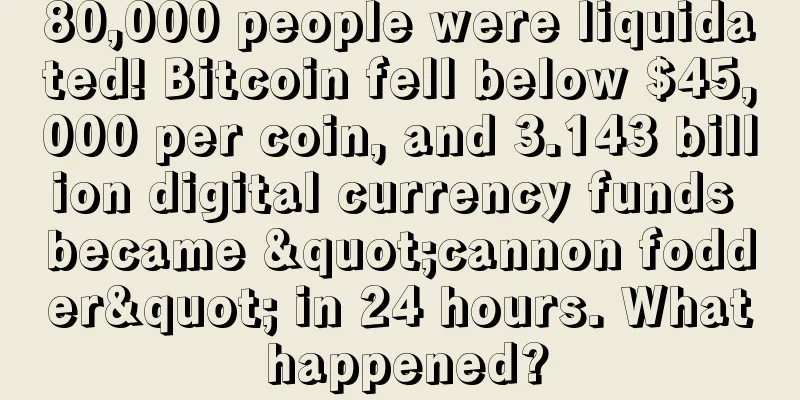 80,000 people were liquidated! Bitcoin fell below $45,000 per coin, and 3.143 billion digital currency funds became "cannon fodder" in 24 hours. What happened?