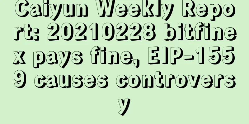 Caiyun Weekly Report: 20210228 bitfinex pays fine, EIP-1559 causes controversy