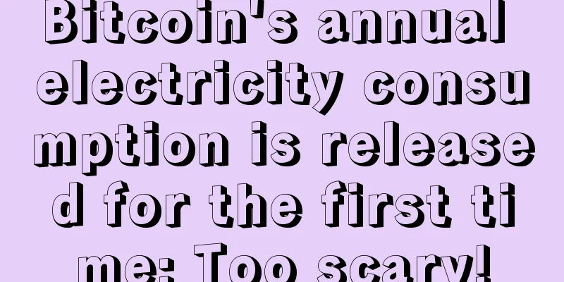 Bitcoin's annual electricity consumption is released for the first time: Too scary!