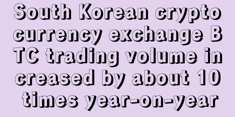 South Korean cryptocurrency exchange BTC trading volume increased by about 10 times year-on-year