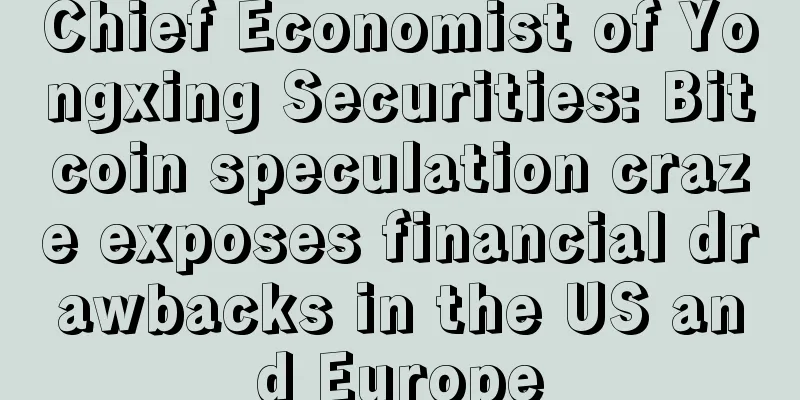 Chief Economist of Yongxing Securities: Bitcoin speculation craze exposes financial drawbacks in the US and Europe