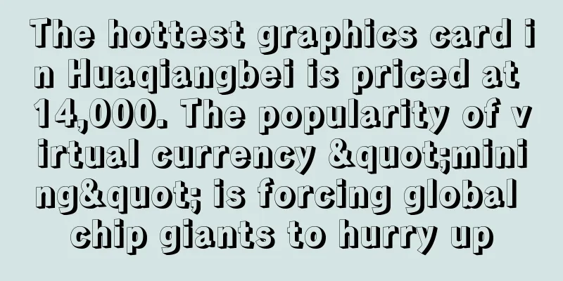 The hottest graphics card in Huaqiangbei is priced at 14,000. The popularity of virtual currency "mining" is forcing global chip giants to hurry up