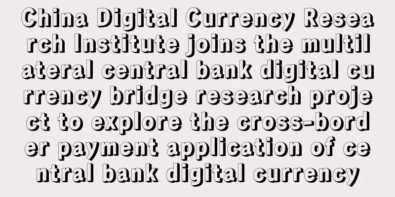 China Digital Currency Research Institute joins the multilateral central bank digital currency bridge research project to explore the cross-border payment application of central bank digital currency