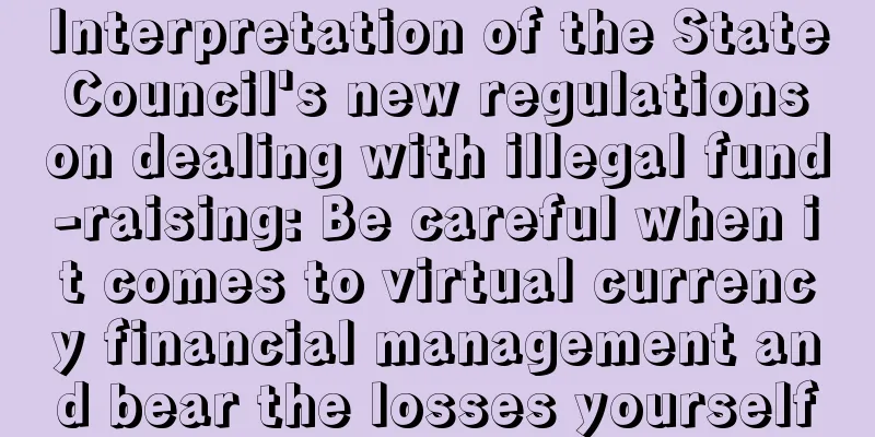 Interpretation of the State Council's new regulations on dealing with illegal fund-raising: Be careful when it comes to virtual currency financial management and bear the losses yourself