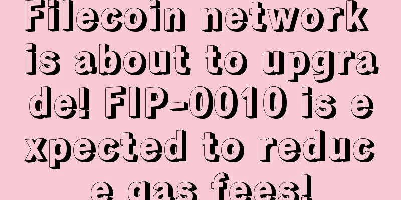 Filecoin network is about to upgrade! FIP-0010 is expected to reduce gas fees!