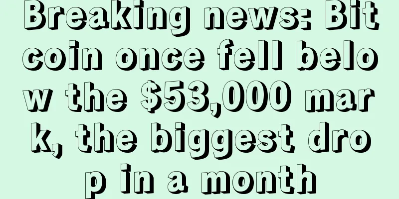 Breaking news: Bitcoin once fell below the $53,000 mark, the biggest drop in a month