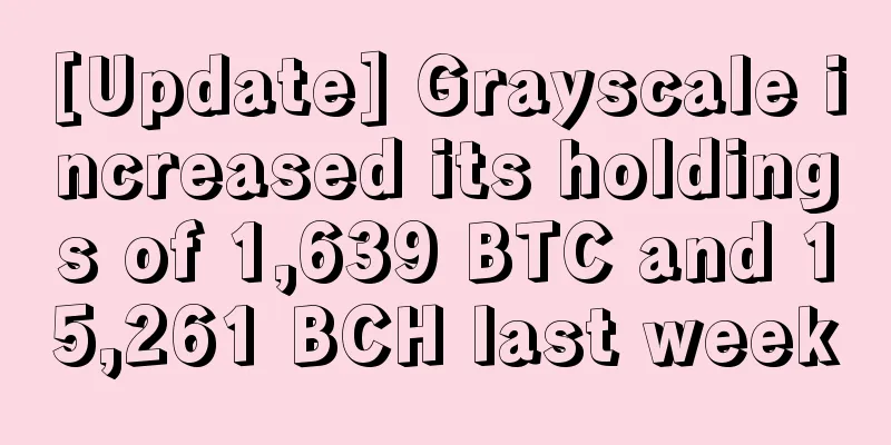[Update] Grayscale increased its holdings of 1,639 BTC and 15,261 BCH last week