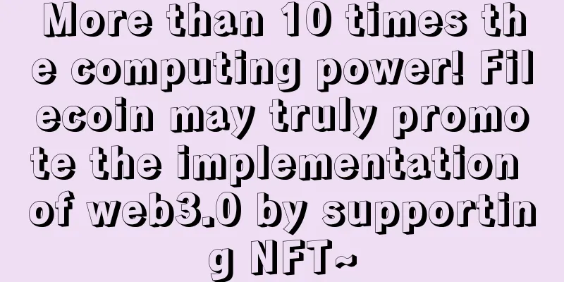 More than 10 times the computing power! Filecoin may truly promote the implementation of web3.0 by supporting NFT~