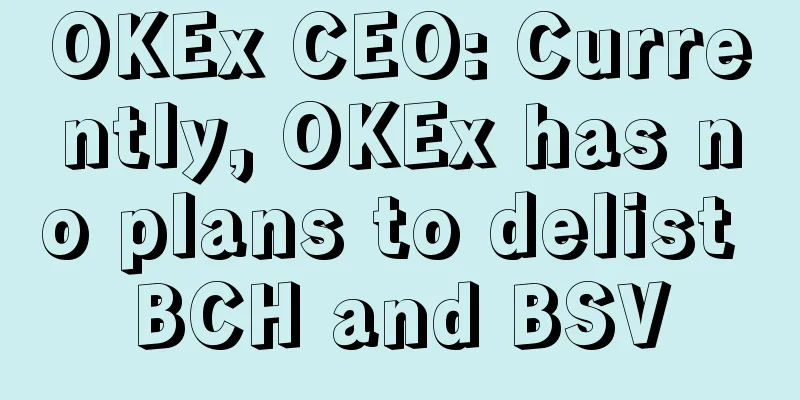 OKEx CEO: Currently, OKEx has no plans to delist BCH and BSV