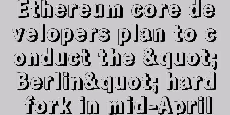 Ethereum core developers plan to conduct the "Berlin" hard fork in mid-April