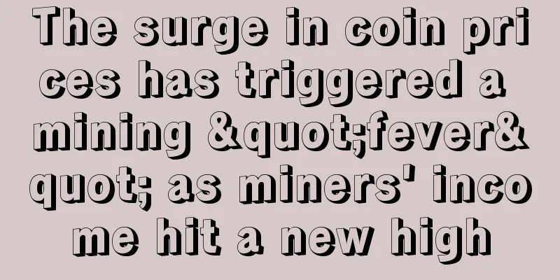 The surge in coin prices has triggered a mining "fever" as miners' income hit a new high