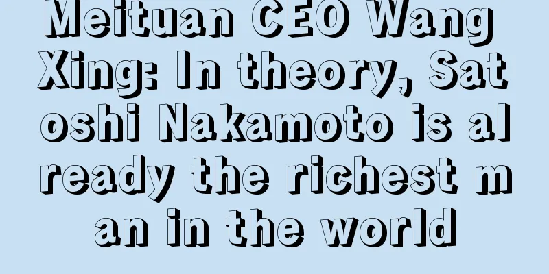 Meituan CEO Wang Xing: In theory, Satoshi Nakamoto is already the richest man in the world