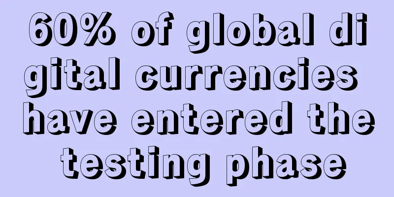 60% of global digital currencies have entered the testing phase
