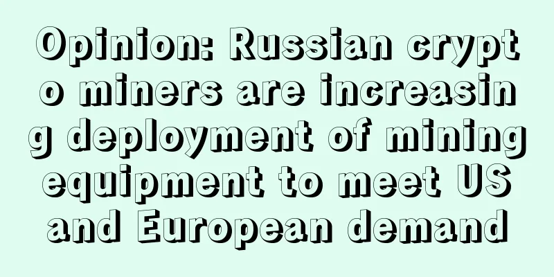 Opinion: Russian crypto miners are increasing deployment of mining equipment to meet US and European demand