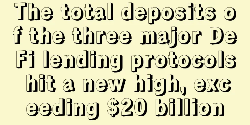 The total deposits of the three major DeFi lending protocols hit a new high, exceeding $20 billion