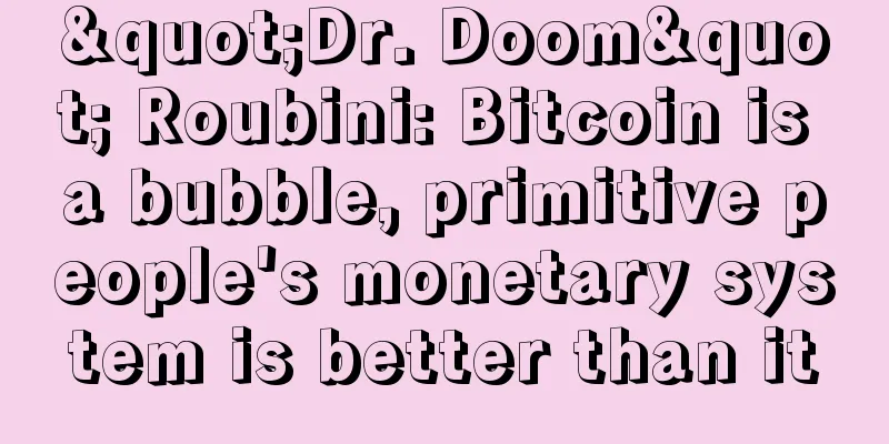 "Dr. Doom" Roubini: Bitcoin is a bubble, primitive people's monetary system is better than it