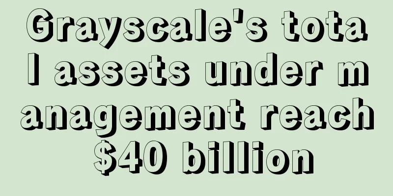 Grayscale's total assets under management reach $40 billion