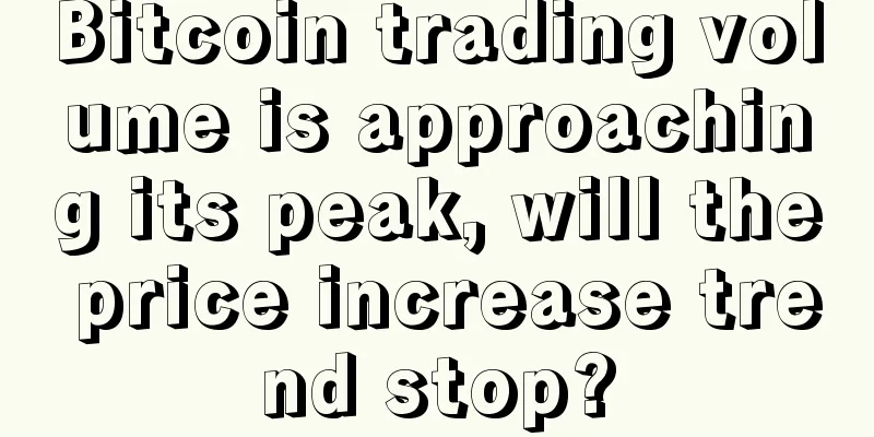 Bitcoin trading volume is approaching its peak, will the price increase trend stop?