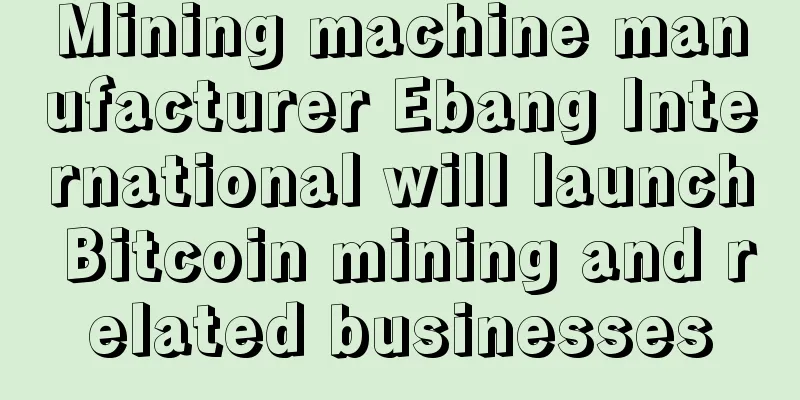 Mining machine manufacturer Ebang International will launch Bitcoin mining and related businesses