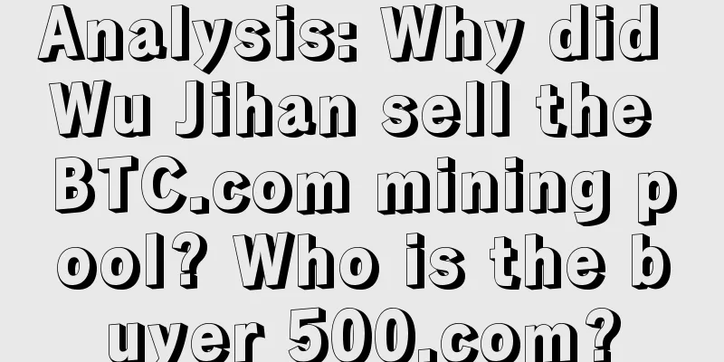 Analysis: Why did Wu Jihan sell the BTC.com mining pool? Who is the buyer 500.com?