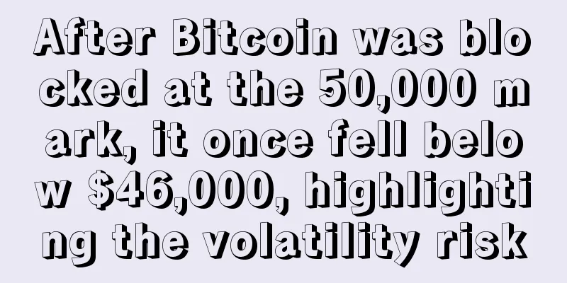 After Bitcoin was blocked at the 50,000 mark, it once fell below $46,000, highlighting the volatility risk