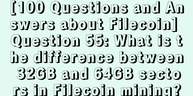[100 Questions and Answers about Filecoin] Question 55: What is the difference between 32GB and 64GB sectors in Filecoin mining?