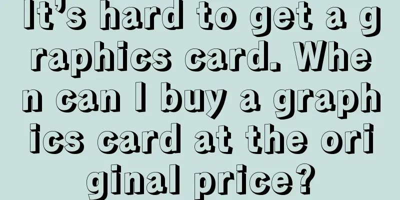 It’s hard to get a graphics card. When can I buy a graphics card at the original price?